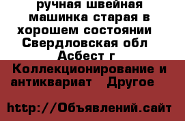 ручная швейная машинка старая в хорошем состоянии - Свердловская обл., Асбест г. Коллекционирование и антиквариат » Другое   